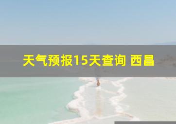 天气预报15天查询 西昌